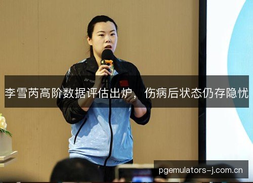 李雪芮高阶数据评估出炉，伤病后状态仍存隐忧
